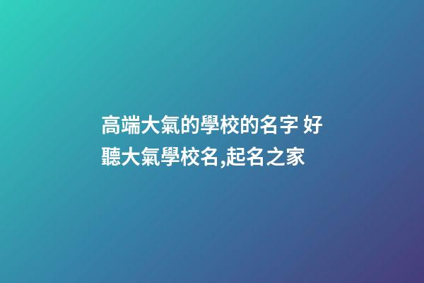 高端大氣的學校的名字 好聽大氣學校名,起名之家-第1張-店鋪起名-玄機派